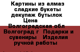 Картины из алмаз, сладкие букеты, декупаж бутылок › Цена ­ 200 - Волгоградская обл., Волгоград г. Подарки и сувениры » Изделия ручной работы   